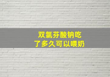 双氯芬酸钠吃了多久可以喂奶