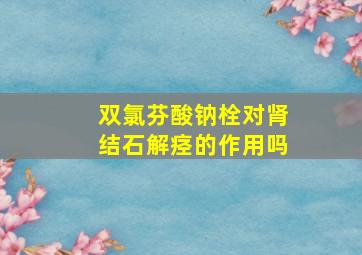 双氯芬酸钠栓对肾结石解痉的作用吗