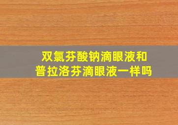 双氯芬酸钠滴眼液和普拉洛芬滴眼液一样吗