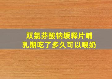 双氯芬酸钠缓释片哺乳期吃了多久可以喂奶