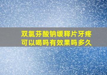 双氯芬酸钠缓释片牙疼可以喝吗有效果吗多久