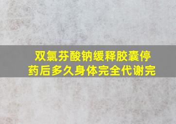 双氯芬酸钠缓释胶囊停药后多久身体完全代谢完