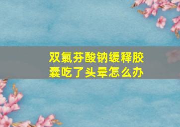 双氯芬酸钠缓释胶囊吃了头晕怎么办