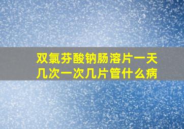 双氯芬酸钠肠溶片一天几次一次几片管什么病