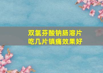 双氯芬酸钠肠溶片吃几片镇痛效果好