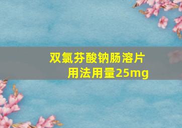 双氯芬酸钠肠溶片用法用量25mg