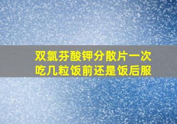 双氯芬酸钾分散片一次吃几粒饭前还是饭后服