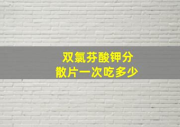 双氯芬酸钾分散片一次吃多少