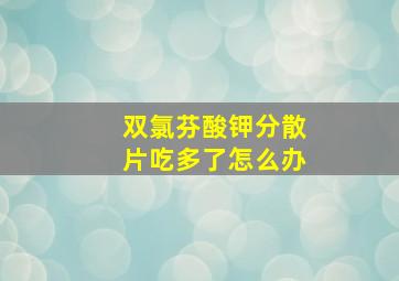 双氯芬酸钾分散片吃多了怎么办