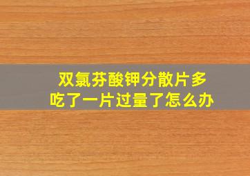 双氯芬酸钾分散片多吃了一片过量了怎么办