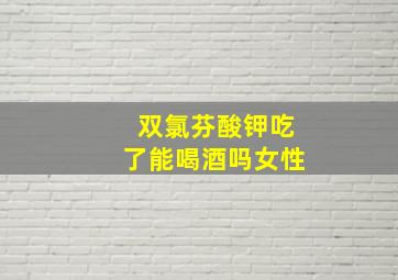 双氯芬酸钾吃了能喝酒吗女性