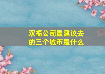 双福公司最建议去的三个城市是什么