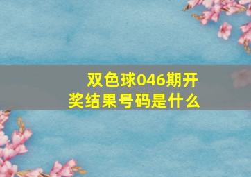 双色球046期开奖结果号码是什么