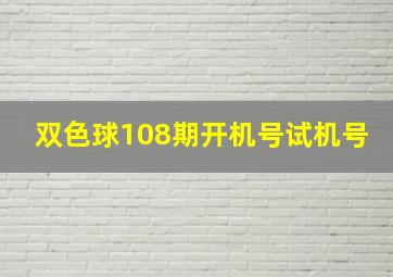 双色球108期开机号试机号