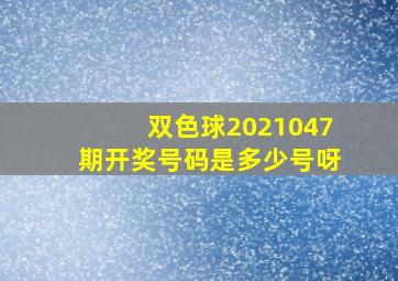 双色球2021047期开奖号码是多少号呀