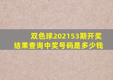 双色球202153期开奖结果查询中奖号码是多少钱