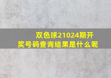 双色球21024期开奖号码查询结果是什么呢