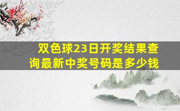 双色球23日开奖结果查询最新中奖号码是多少钱