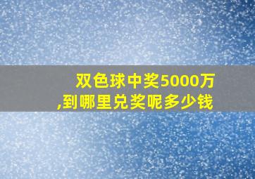 双色球中奖5000万,到哪里兑奖呢多少钱