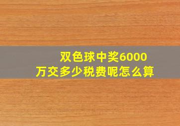 双色球中奖6000万交多少税费呢怎么算