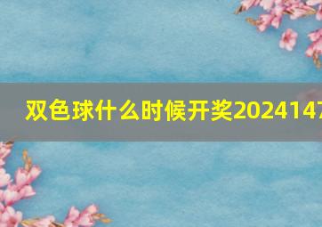 双色球什么时候开奖2024147