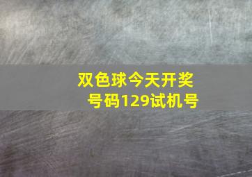 双色球今天开奖号码129试机号