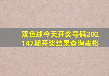 双色球今天开奖号码202147期开奖结果查询表格