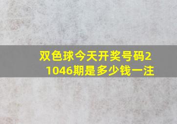 双色球今天开奖号码21046期是多少钱一注