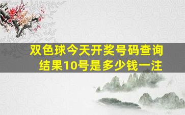 双色球今天开奖号码查询结果10号是多少钱一注