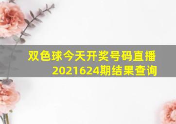 双色球今天开奖号码直播2021624期结果查询