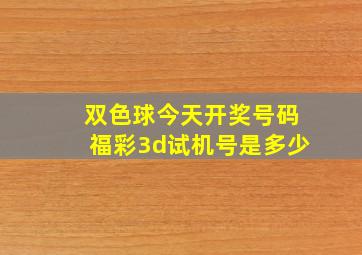 双色球今天开奖号码福彩3d试机号是多少