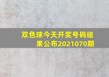 双色球今天开奖号码结果公布2021070期