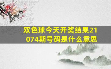 双色球今天开奖结果21074期号码是什么意思