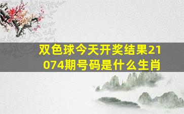 双色球今天开奖结果21074期号码是什么生肖