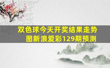 双色球今天开奖结果走势图新浪爱彩129期预测