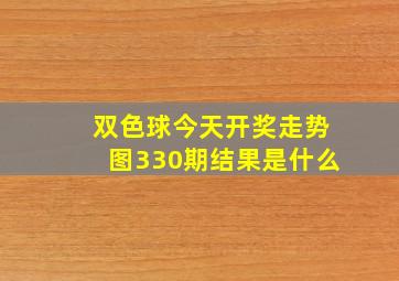 双色球今天开奖走势图330期结果是什么