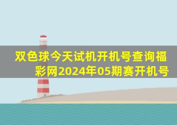 双色球今天试机开机号查询福彩网2024年05期赛开机号