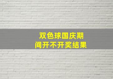 双色球国庆期间开不开奖结果