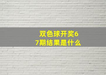 双色球开奖67期结果是什么