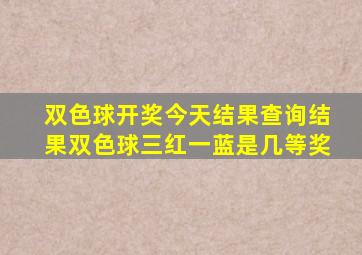 双色球开奖今天结果查询结果双色球三红一蓝是几等奖