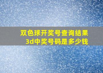 双色球开奖号查询结果3d中奖号码是多少钱