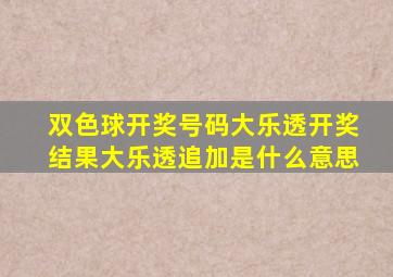 双色球开奖号码大乐透开奖结果大乐透追加是什么意思