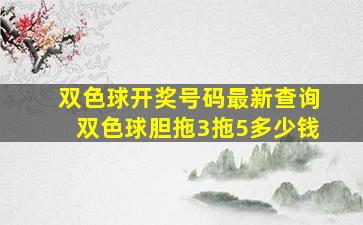 双色球开奖号码最新查询双色球胆拖3拖5多少钱