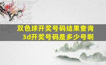 双色球开奖号码结果查询3d开奖号码是多少号啊