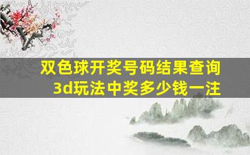 双色球开奖号码结果查询3d玩法中奖多少钱一注