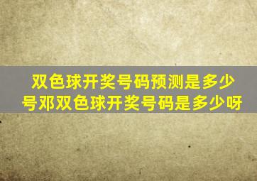 双色球开奖号码预测是多少号邓双色球开奖号码是多少呀