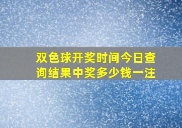 双色球开奖时间今日查询结果中奖多少钱一注