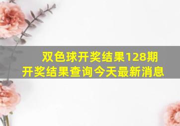 双色球开奖结果128期开奖结果查询今天最新消息