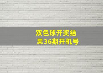 双色球开奖结果36期开机号