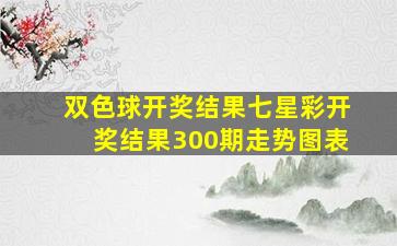 双色球开奖结果七星彩开奖结果300期走势图表